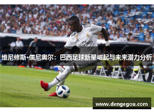 维尼修斯·儒尼奥尔：巴西足球新星崛起与未来潜力分析